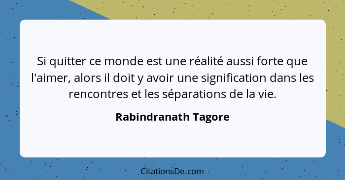 Si quitter ce monde est une réalité aussi forte que l'aimer, alors il doit y avoir une signification dans les rencontres et les... - Rabindranath Tagore