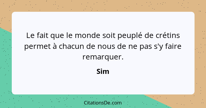 Le fait que le monde soit peuplé de crétins permet à chacun de nous de ne pas s'y faire remarquer.... - Sim