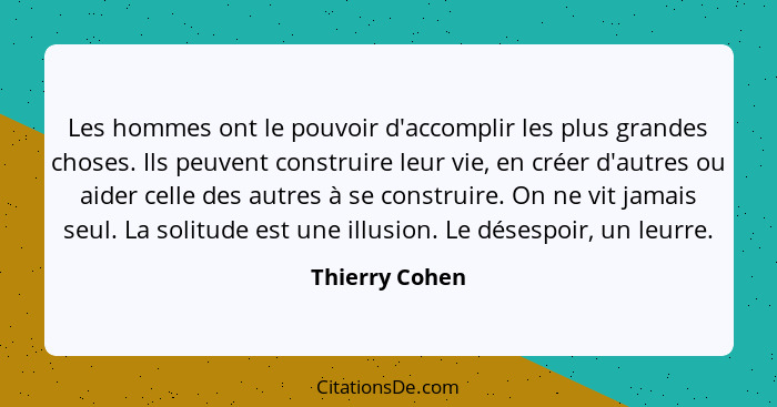 Les hommes ont le pouvoir d'accomplir les plus grandes choses. Ils peuvent construire leur vie, en créer d'autres ou aider celle des a... - Thierry Cohen