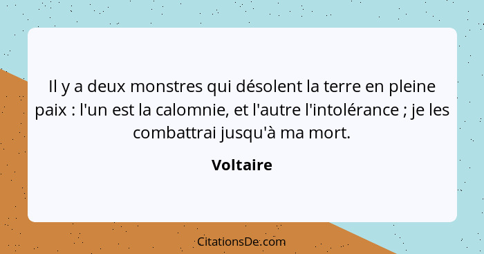 Il y a deux monstres qui désolent la terre en pleine paix : l'un est la calomnie, et l'autre l'intolérance ; je les combattrai ju... - Voltaire