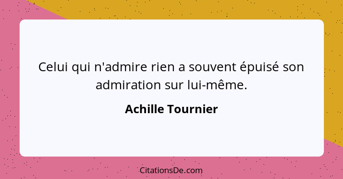 Celui qui n'admire rien a souvent épuisé son admiration sur lui-même.... - Achille Tournier