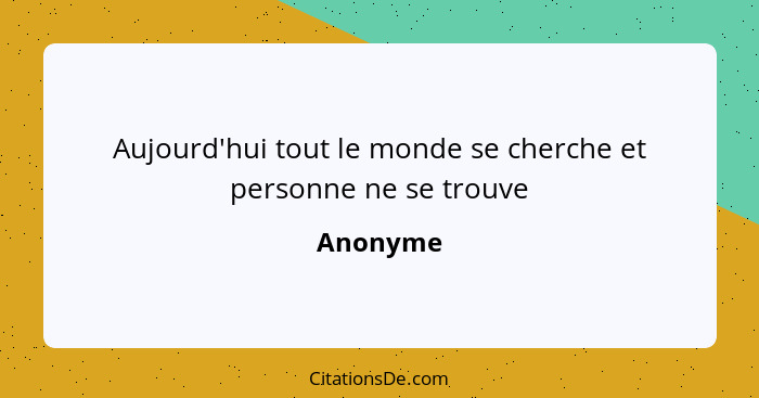 Aujourd'hui tout le monde se cherche et personne ne se trouve... - Anonyme