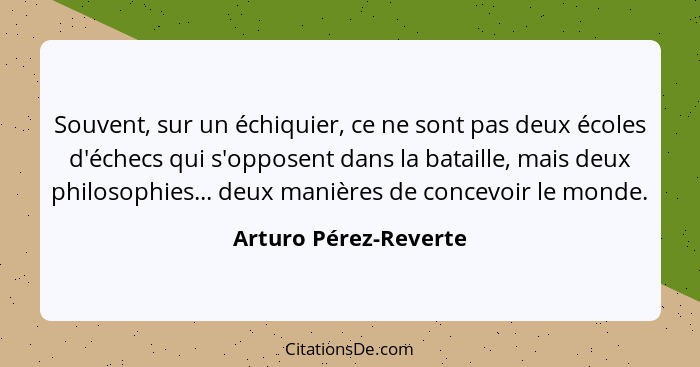 Souvent, sur un échiquier, ce ne sont pas deux écoles d'échecs qui s'opposent dans la bataille, mais deux philosophies... deux... - Arturo Pérez-Reverte