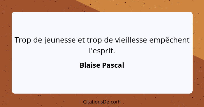 Trop de jeunesse et trop de vieillesse empêchent l'esprit.... - Blaise Pascal