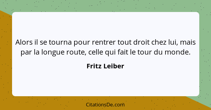 Alors il se tourna pour rentrer tout droit chez lui, mais par la longue route, celle qui fait le tour du monde.... - Fritz Leiber