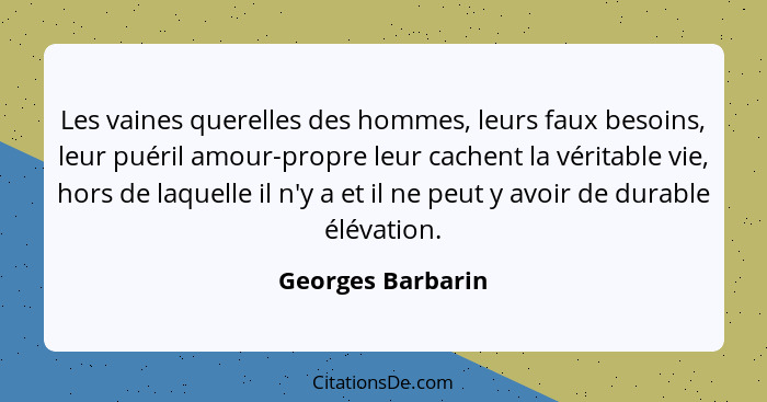 Les vaines querelles des hommes, leurs faux besoins, leur puéril amour-propre leur cachent la véritable vie, hors de laquelle il n'... - Georges Barbarin