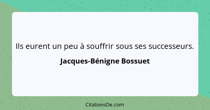 Ils eurent un peu à souffrir sous ses successeurs.... - Jacques-Bénigne Bossuet