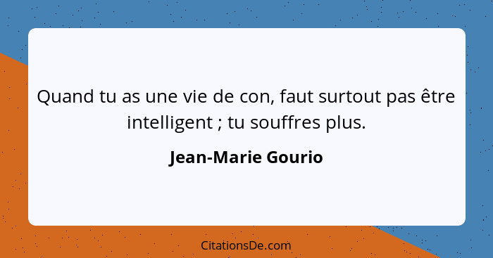 Quand tu as une vie de con, faut surtout pas être intelligent ; tu souffres plus.... - Jean-Marie Gourio