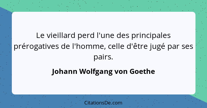 Le vieillard perd l'une des principales prérogatives de l'homme, celle d'être jugé par ses pairs.... - Johann Wolfgang von Goethe