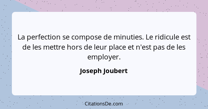 La perfection se compose de minuties. Le ridicule est de les mettre hors de leur place et n'est pas de les employer.... - Joseph Joubert