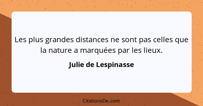 Les plus grandes distances ne sont pas celles que la nature a marquées par les lieux.... - Julie de Lespinasse