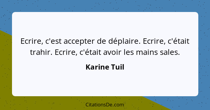 Ecrire, c'est accepter de déplaire. Ecrire, c'était trahir. Ecrire, c'était avoir les mains sales.... - Karine Tuil