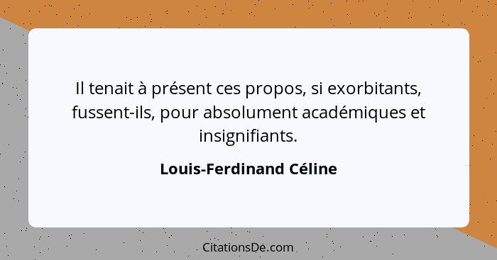 Il tenait à présent ces propos, si exorbitants, fussent-ils, pour absolument académiques et insignifiants.... - Louis-Ferdinand Céline