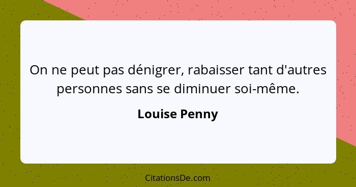 On ne peut pas dénigrer, rabaisser tant d'autres personnes sans se diminuer soi-même.... - Louise Penny