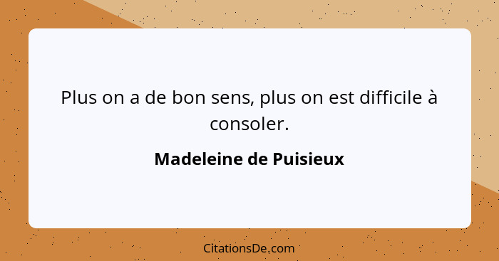 Plus on a de bon sens, plus on est difficile à consoler.... - Madeleine de Puisieux