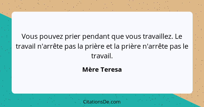 Vous pouvez prier pendant que vous travaillez. Le travail n'arrête pas la prière et la prière n'arrête pas le travail.... - Mère Teresa