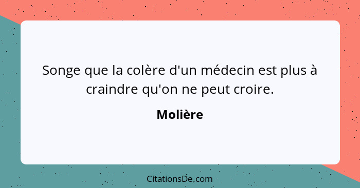 Songe que la colère d'un médecin est plus à craindre qu'on ne peut croire.... - Molière