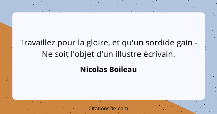 Travaillez pour la gloire, et qu'un sordide gain - Ne soit l'objet d'un illustre écrivain.... - Nicolas Boileau
