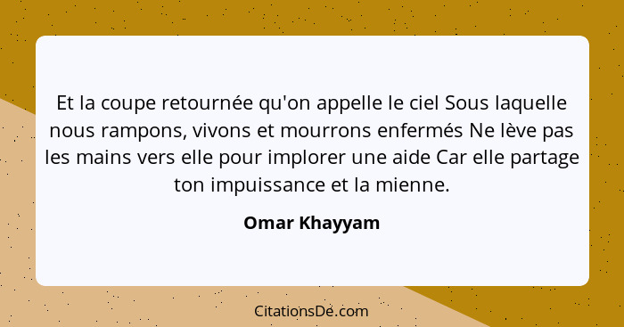 Et la coupe retournée qu'on appelle le ciel Sous laquelle nous rampons, vivons et mourrons enfermés Ne lève pas les mains vers elle pou... - Omar Khayyam