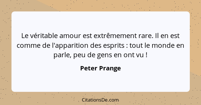 Le véritable amour est extrêmement rare. Il en est comme de l'apparition des esprits : tout le monde en parle, peu de gens en ont... - Peter Prange