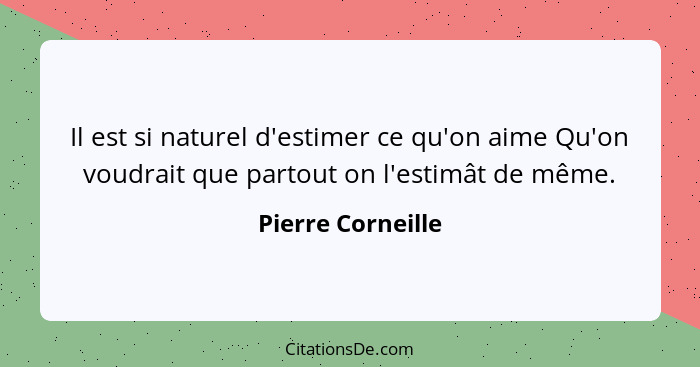 Il est si naturel d'estimer ce qu'on aime Qu'on voudrait que partout on l'estimât de même.... - Pierre Corneille