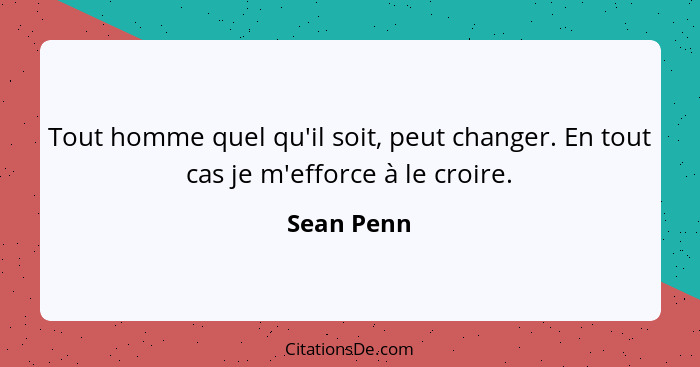 Tout homme quel qu'il soit, peut changer. En tout cas je m'efforce à le croire.... - Sean Penn