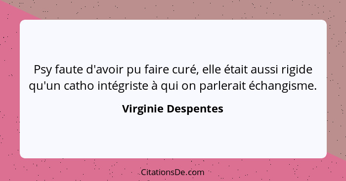 Psy faute d'avoir pu faire curé, elle était aussi rigide qu'un catho intégriste à qui on parlerait échangisme.... - Virginie Despentes