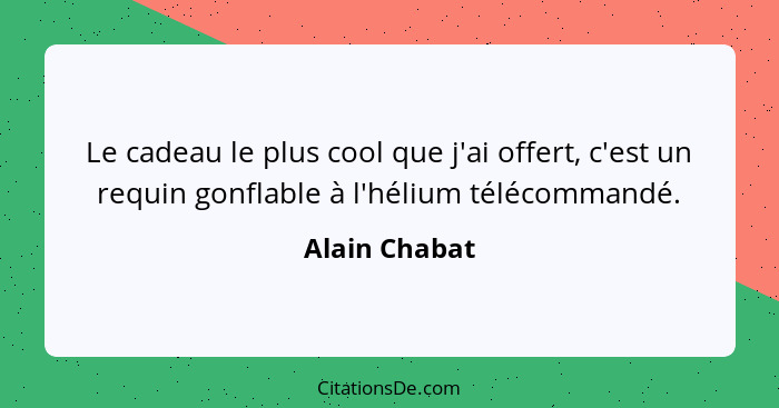 Le cadeau le plus cool que j'ai offert, c'est un requin gonflable à l'hélium télécommandé.... - Alain Chabat