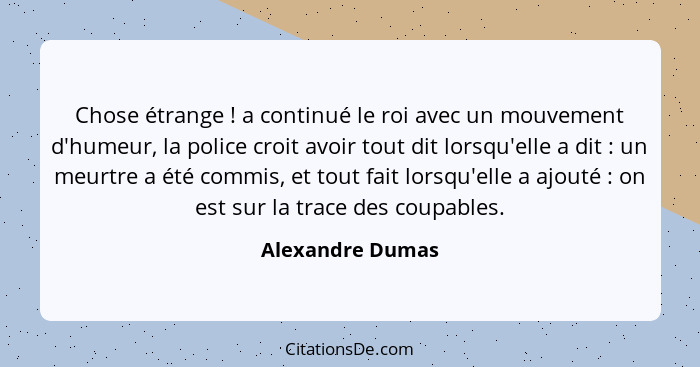 Chose étrange ! a continué le roi avec un mouvement d'humeur, la police croit avoir tout dit lorsqu'elle a dit : un meurtr... - Alexandre Dumas