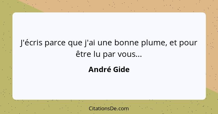 J'écris parce que j'ai une bonne plume, et pour être lu par vous...... - André Gide