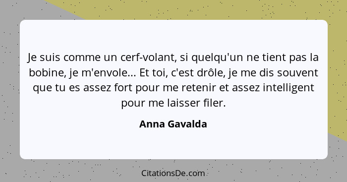 Je suis comme un cerf-volant, si quelqu'un ne tient pas la bobine, je m'envole... Et toi, c'est drôle, je me dis souvent que tu es asse... - Anna Gavalda