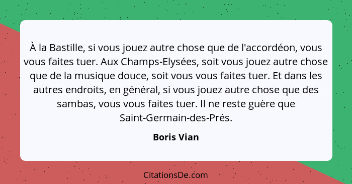 À la Bastille, si vous jouez autre chose que de l'accordéon, vous vous faites tuer. Aux Champs-Elysées, soit vous jouez autre chose que d... - Boris Vian