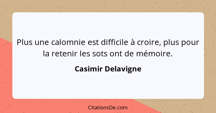 Plus une calomnie est difficile à croire, plus pour la retenir les sots ont de mémoire.... - Casimir Delavigne