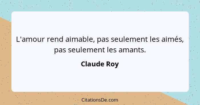 L'amour rend aimable, pas seulement les aimés, pas seulement les amants.... - Claude Roy