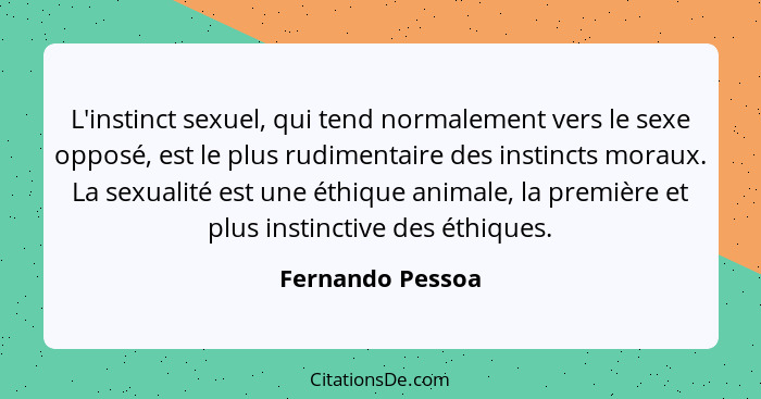 L'instinct sexuel, qui tend normalement vers le sexe opposé, est le plus rudimentaire des instincts moraux. La sexualité est une éth... - Fernando Pessoa