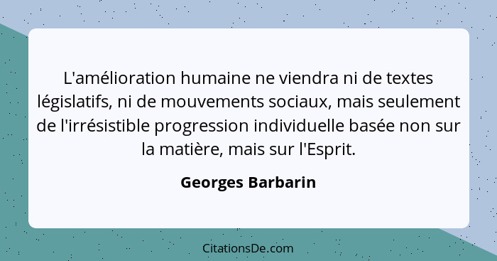 L'amélioration humaine ne viendra ni de textes législatifs, ni de mouvements sociaux, mais seulement de l'irrésistible progression... - Georges Barbarin