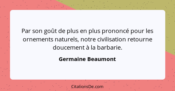 Par son goût de plus en plus prononcé pour les ornements naturels, notre civilisation retourne doucement à la barbarie.... - Germaine Beaumont