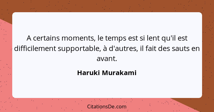 A certains moments, le temps est si lent qu'il est difficilement supportable, à d'autres, il fait des sauts en avant.... - Haruki Murakami
