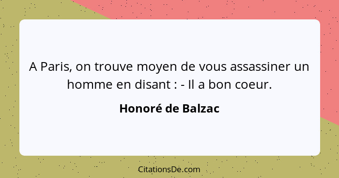 A Paris, on trouve moyen de vous assassiner un homme en disant : - Il a bon coeur.... - Honoré de Balzac