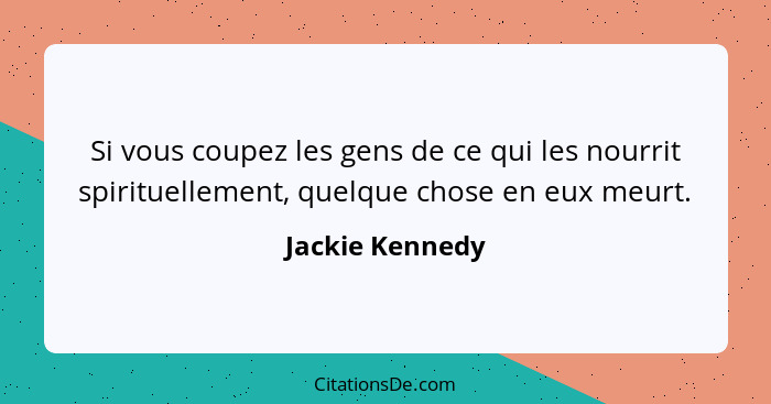 Si vous coupez les gens de ce qui les nourrit spirituellement, quelque chose en eux meurt.... - Jackie Kennedy