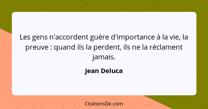 Les gens n'accordent guère d'importance à la vie, la preuve : quand ils la perdent, ils ne la réclament jamais.... - Jean Deluca