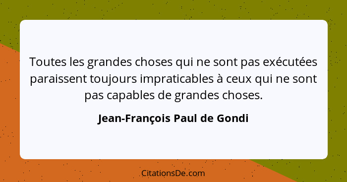 Toutes les grandes choses qui ne sont pas exécutées paraissent toujours impraticables à ceux qui ne sont pas capables de... - Jean-François Paul de Gondi