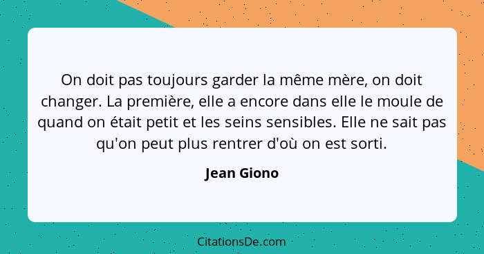 On doit pas toujours garder la même mère, on doit changer. La première, elle a encore dans elle le moule de quand on était petit et les s... - Jean Giono