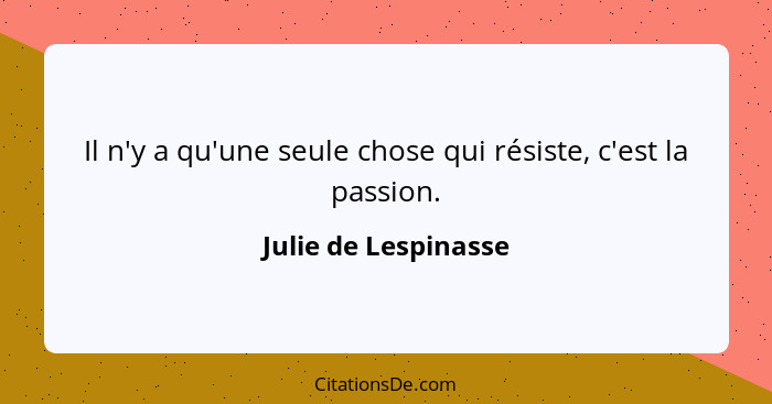 Il n'y a qu'une seule chose qui résiste, c'est la passion.... - Julie de Lespinasse