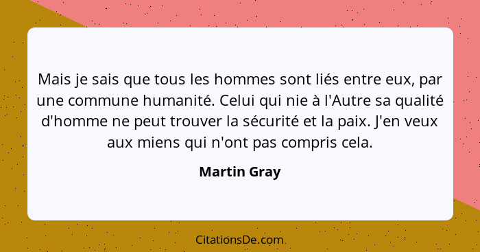 Mais je sais que tous les hommes sont liés entre eux, par une commune humanité. Celui qui nie à l'Autre sa qualité d'homme ne peut trouv... - Martin Gray