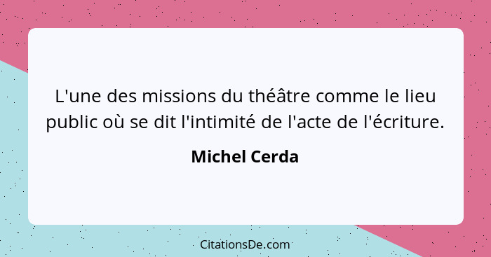 L'une des missions du théâtre comme le lieu public où se dit l'intimité de l'acte de l'écriture.... - Michel Cerda