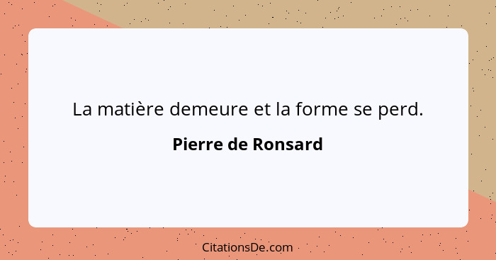 La matière demeure et la forme se perd.... - Pierre de Ronsard