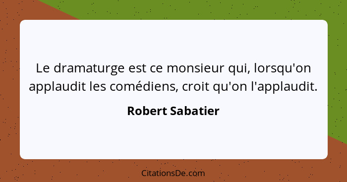 Le dramaturge est ce monsieur qui, lorsqu'on applaudit les comédiens, croit qu'on l'applaudit.... - Robert Sabatier