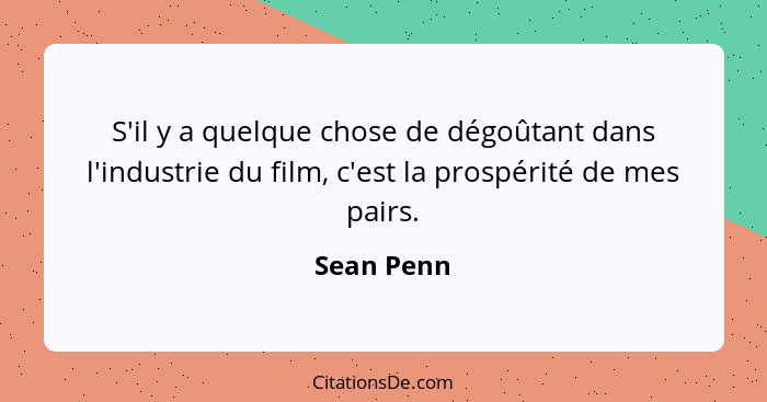 S'il y a quelque chose de dégoûtant dans l'industrie du film, c'est la prospérité de mes pairs.... - Sean Penn