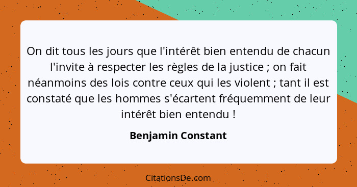 On dit tous les jours que l'intérêt bien entendu de chacun l'invite à respecter les règles de la justice ; on fait néanmoins... - Benjamin Constant